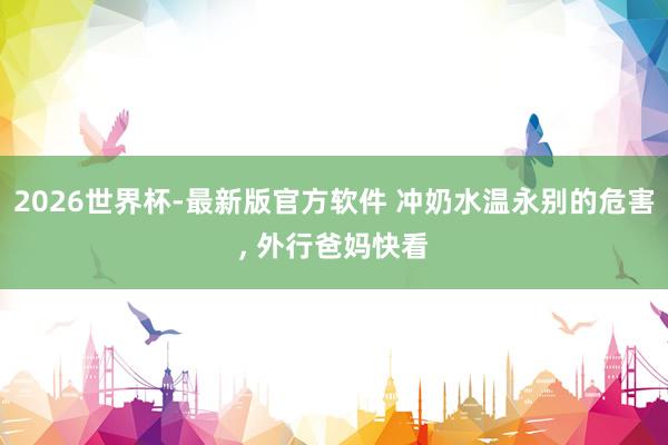 2026世界杯-最新版官方软件 冲奶水温永别的危害， 外行爸妈快看