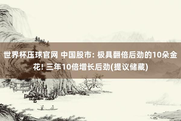 世界杯压球官网 中国股市: 极具翻倍后劲的10朵金花! 三年10倍增长后劲(提议储藏)