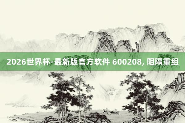 2026世界杯-最新版官方软件 600208， 阻隔重组