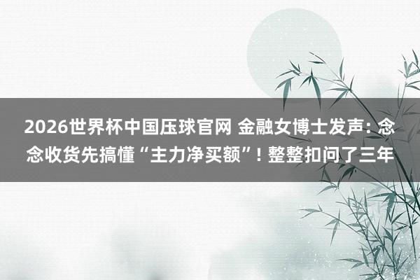 2026世界杯中国压球官网 金融女博士发声: 念念收货先搞懂“主力净买额”! 整整扣问了三年