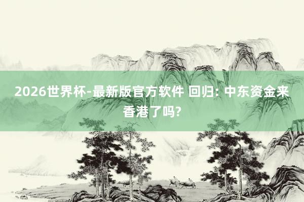 2026世界杯-最新版官方软件 回归: 中东资金来香港了吗?