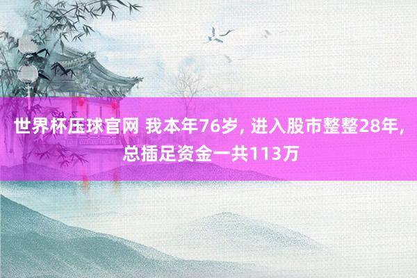 世界杯压球官网 我本年76岁， 进入股市整整28年， 总插足资金一共113万
