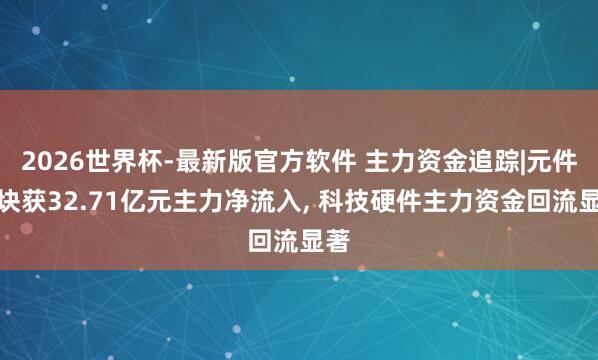 2026世界杯-最新版官方软件 主力资金追踪|元件板块获32.71亿元主力净流入， 科技硬件主力资金回流显著