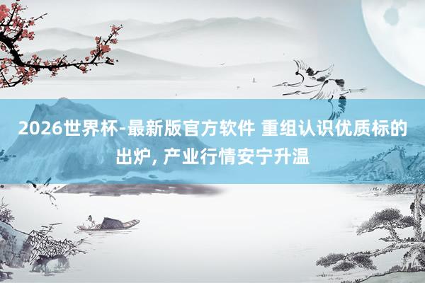 2026世界杯-最新版官方软件 重组认识优质标的出炉， 产业行情安宁升温