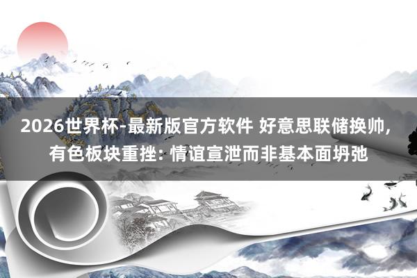 2026世界杯-最新版官方软件 好意思联储换帅， 有色板块重挫: 情谊宣泄而非基本面坍弛