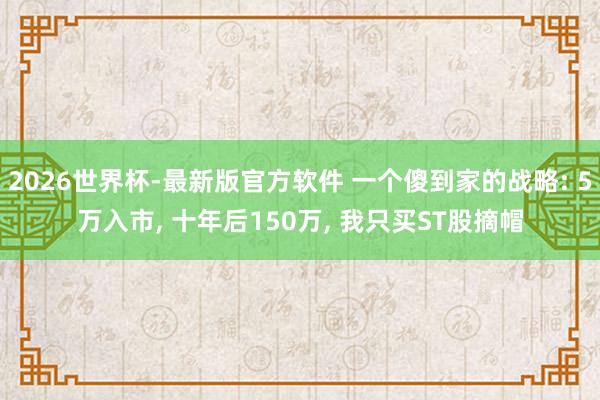 2026世界杯-最新版官方软件 一个傻到家的战略: 5万入市， 十年后150万， 我只买ST股摘帽