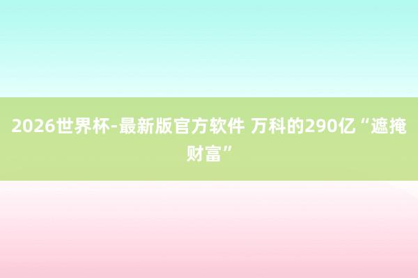 2026世界杯-最新版官方软件 万科的290亿“遮掩财富”
