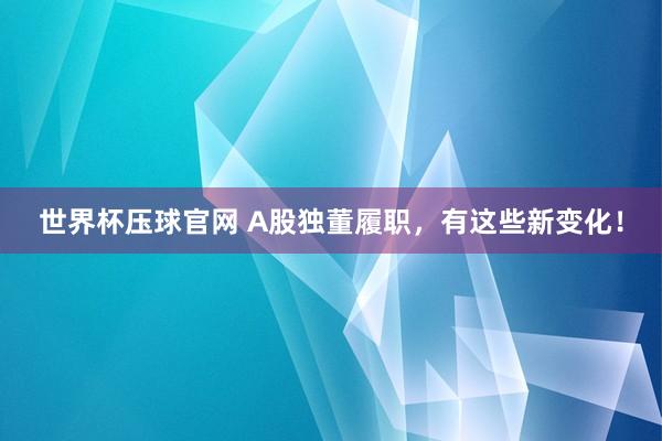 世界杯压球官网 A股独董履职，有这些新变化！