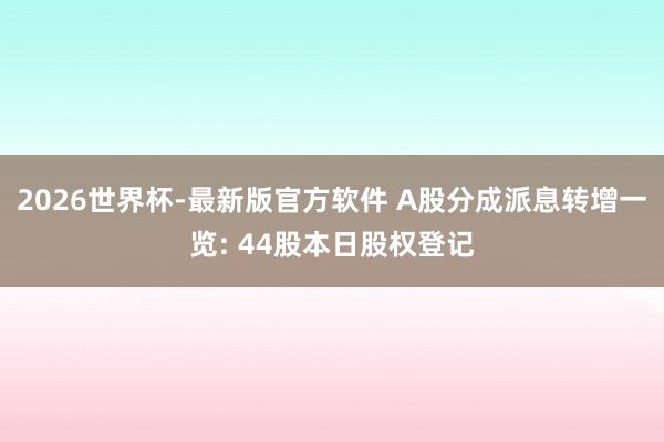 2026世界杯-最新版官方软件 A股分成派息转增一览: 44股本日股权登记