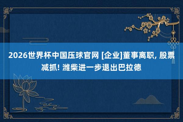 2026世界杯中国压球官网 [企业]董事离职， 股票减抓! 潍柴进一步退出巴拉德