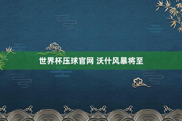 世界杯压球官网 沃什风暴将至
