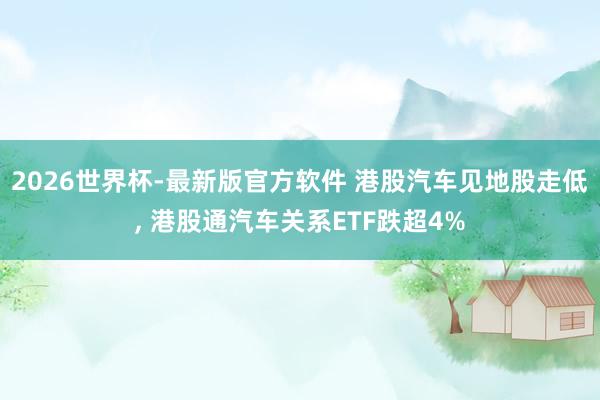 2026世界杯-最新版官方软件 港股汽车见地股走低， 港股通汽车关系ETF跌超4%