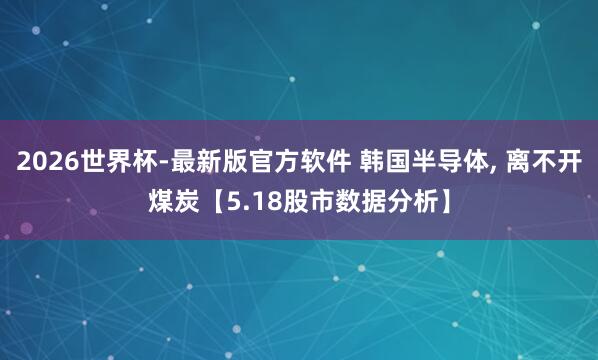 2026世界杯-最新版官方软件 韩国半导体， 离不开煤炭【5.18股市数据分析】