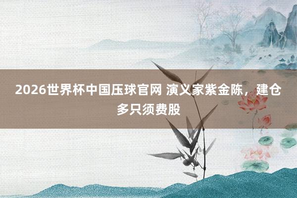 2026世界杯中国压球官网 演义家紫金陈，建仓多只须费股
