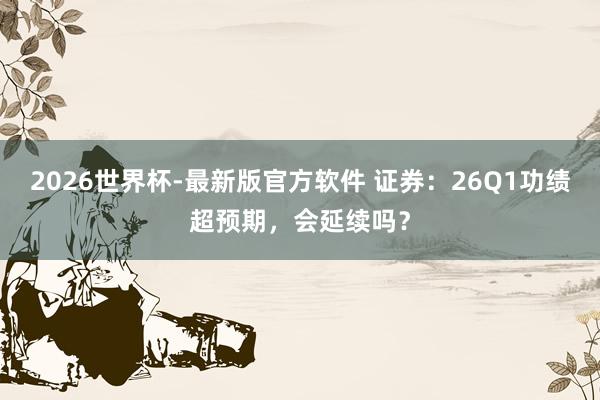 2026世界杯-最新版官方软件 证券：26Q1功绩超预期，会延续吗？