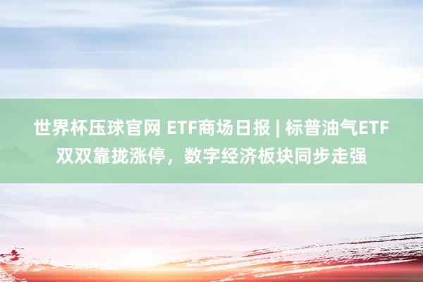 世界杯压球官网 ETF商场日报 | 标普油气ETF双双靠拢涨停，数字经济板块同步走强