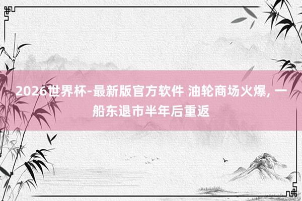 2026世界杯-最新版官方软件 油轮商场火爆， 一船东退市半年后重返
