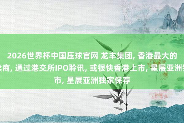2026世界杯中国压球官网 龙丰集团， 香港最大的药品零卖商， 通过港交所IPO聆讯， 或很快香港上市， 星展亚洲独家保荐