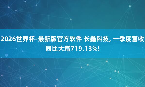 2026世界杯-最新版官方软件 长鑫科技， 一季度营收同比大增719.13%!