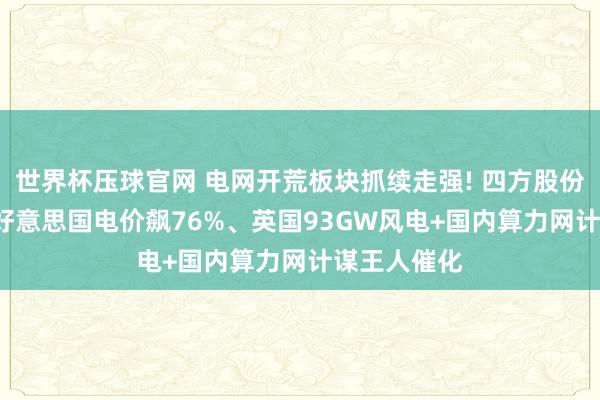 世界杯压球官网 电网开荒板块抓续走强! 四方股份两度封板， 好意思国电价飙76%、英国93GW风电+国内算力网计谋王人催化