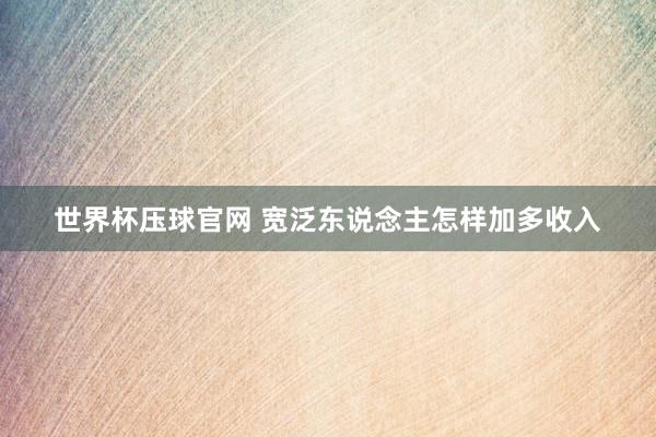 世界杯压球官网 宽泛东说念主怎样加多收入