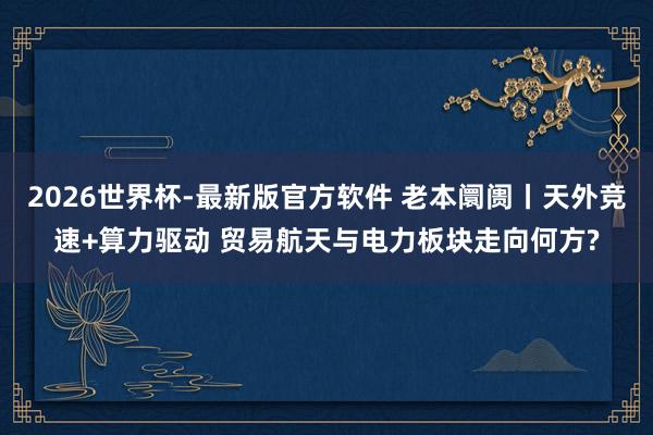 2026世界杯-最新版官方软件 老本阛阓丨天外竞速+算力驱动 贸易航天与电力板块走向何方?