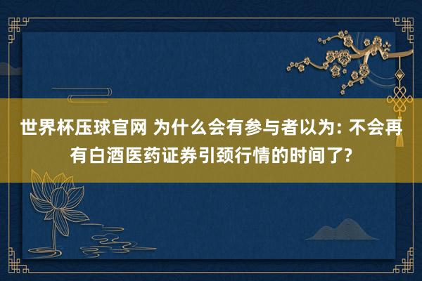世界杯压球官网 为什么会有参与者以为: 不会再有白酒医药证券引颈行情的时间了?