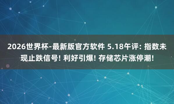 2026世界杯-最新版官方软件 5.18午评: 指数未现止跌信号! 利好引爆! 存储芯片涨停潮!