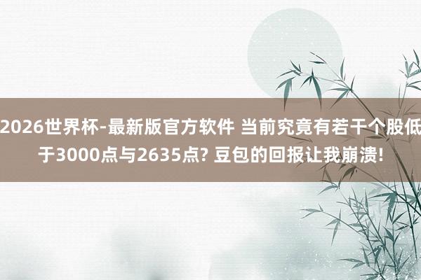 2026世界杯-最新版官方软件 当前究竟有若干个股低于3000点与2635点? 豆包的回报让我崩溃!