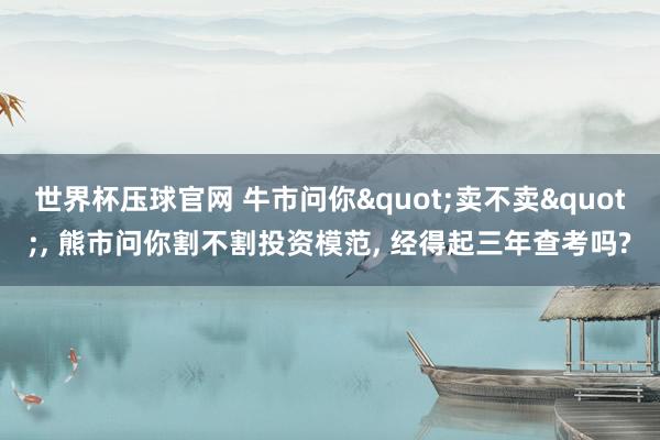世界杯压球官网 牛市问你"卖不卖"， 熊市问你割不割投资模范， 经得起三年查考吗?