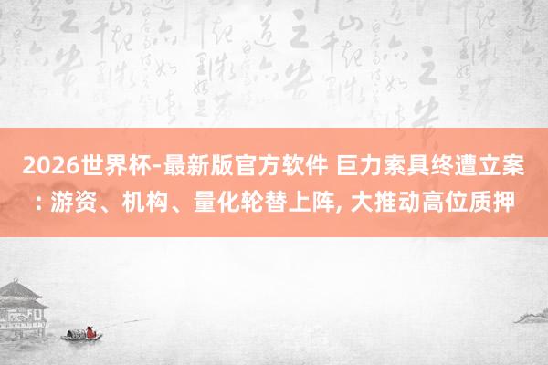 2026世界杯-最新版官方软件 巨力索具终遭立案: 游资、机构、量化轮替上阵， 大推动高位质押