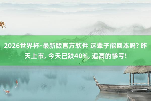 2026世界杯-最新版官方软件 这辈子能回本吗? 昨天上市， 今天已跌40%， 追高的惨亏!
