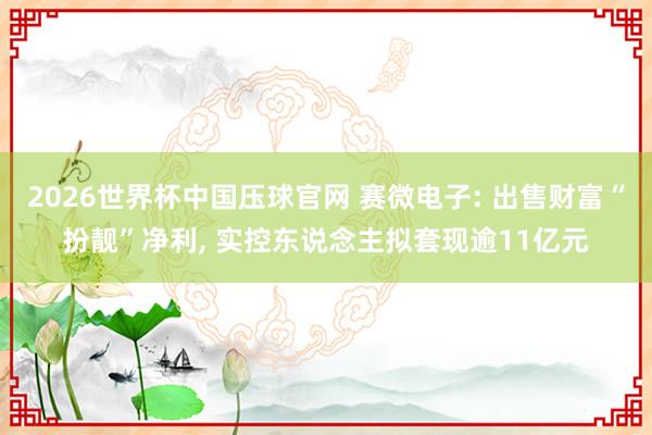 2026世界杯中国压球官网 赛微电子: 出售财富“扮靓”净利， 实控东说念主拟套现逾11亿元