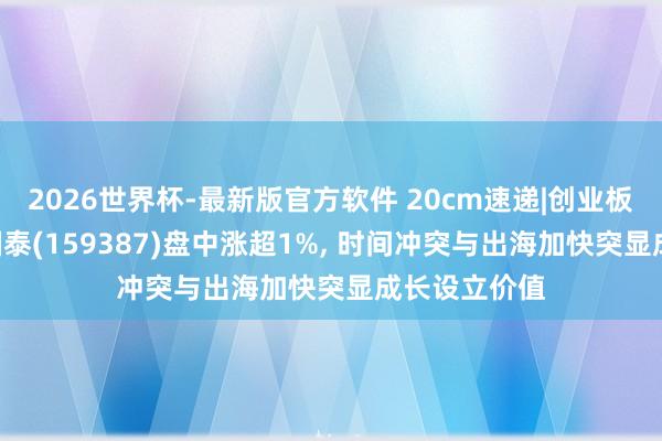 2026世界杯-最新版官方软件 20cm速递|创业板新动力ETF国泰(159387)盘中涨超1%， 时间冲突与出海加快突显成长设立价值