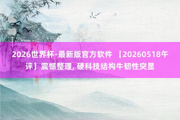 2026世界杯-最新版官方软件 【20260518午评】震憾整理， 硬科技结构牛韧性突显