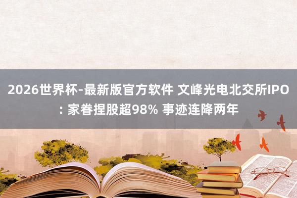 2026世界杯-最新版官方软件 文峰光电北交所IPO: 家眷捏股超98% 事迹连降两年