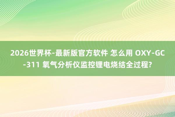 2026世界杯-最新版官方软件 怎么用 OXY-GC-311 氧气分析仪监控锂电烧结全过程?