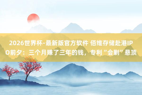 2026世界杯-最新版官方软件 佰维存储赴港IPO前夕：三个月赚了三年的钱，专利“会剿”悬顶