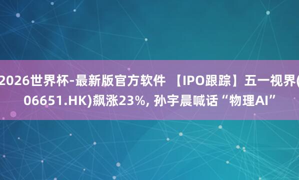 2026世界杯-最新版官方软件 【IPO跟踪】五一视界(06651.HK)飙涨23%， 孙宇晨喊话“物理AI”