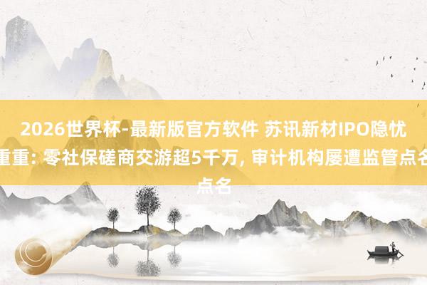 2026世界杯-最新版官方软件 苏讯新材IPO隐忧重重: 零社保磋商交游超5千万， 审计机构屡遭监管点名