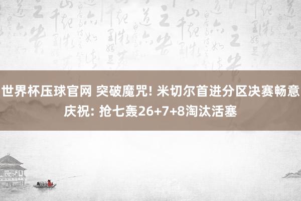 世界杯压球官网 突破魔咒! 米切尔首进分区决赛畅意庆祝: 抢七轰26+7+8淘汰活塞