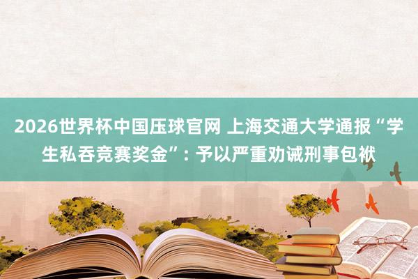 2026世界杯中国压球官网 上海交通大学通报“学生私吞竞赛奖金”: 予以严重劝诫刑事包袱