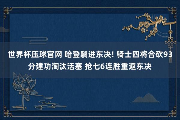 世界杯压球官网 哈登躺进东决! 骑士四将合砍93分建功淘汰活塞 抢七6连胜重返东决
