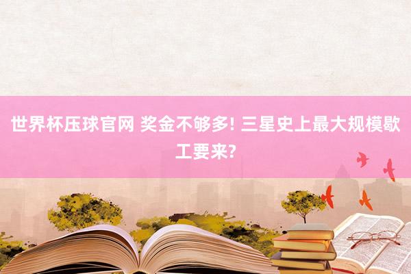 世界杯压球官网 奖金不够多! 三星史上最大规模歇工要来?