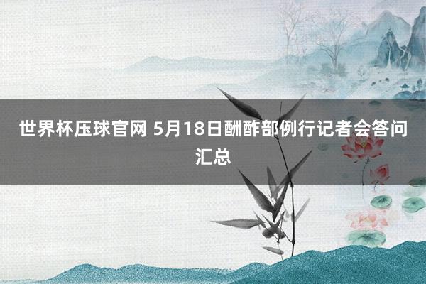 世界杯压球官网 5月18日酬酢部例行记者会答问汇总