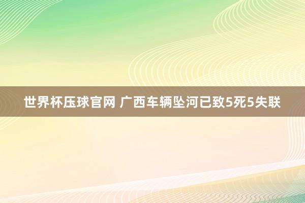 世界杯压球官网 广西车辆坠河已致5死5失联