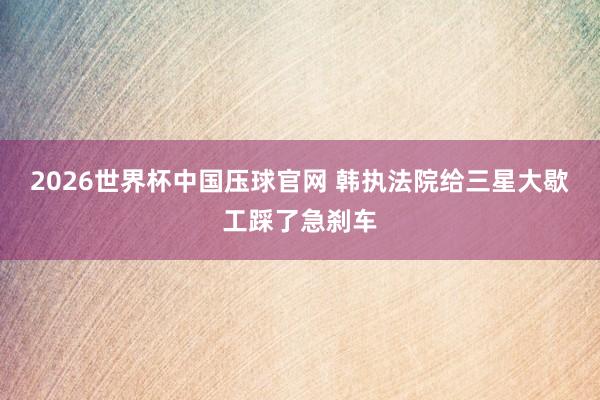 2026世界杯中国压球官网 韩执法院给三星大歇工踩了急刹车