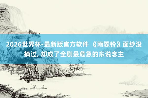 2026世界杯-最新版官方软件 《雨霖铃》面纱没摘过， 却成了全剧最危急的东说念主