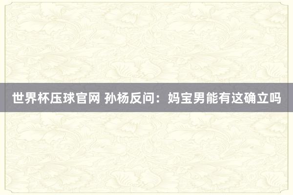 世界杯压球官网 孙杨反问：妈宝男能有这确立吗