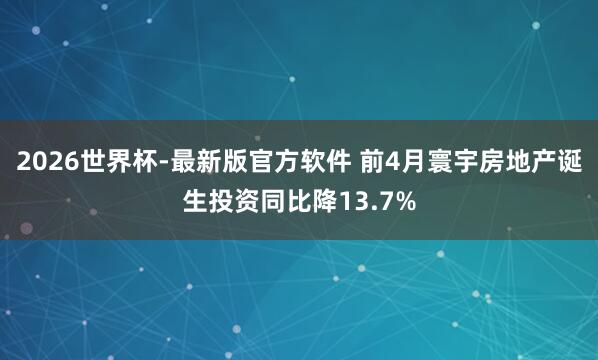 2026世界杯-最新版官方软件 前4月寰宇房地产诞生投资同比降13.7%